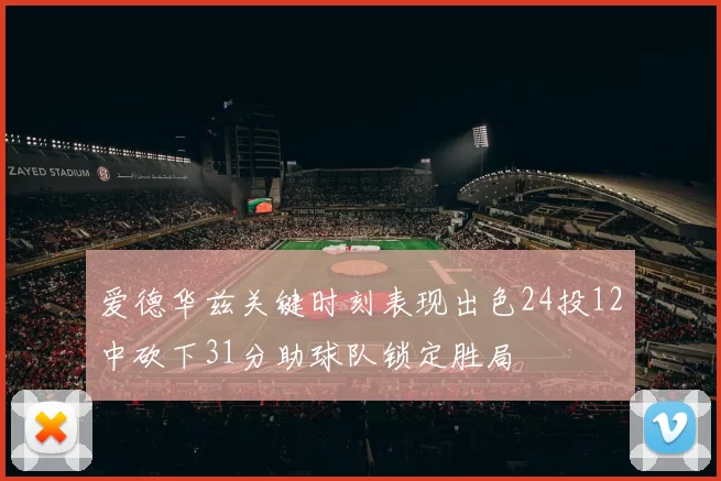 爱德华兹关键时刻表现出色24投12中砍下31分助球队锁定胜局