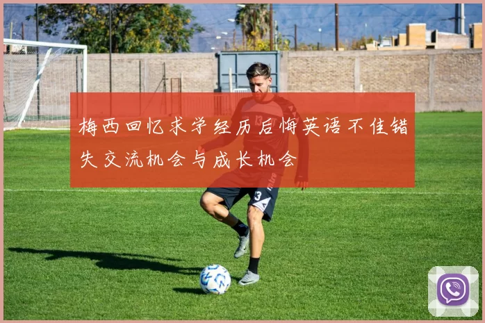 梅西回忆求学经历后悔英语不佳错失交流机会与成长机会
