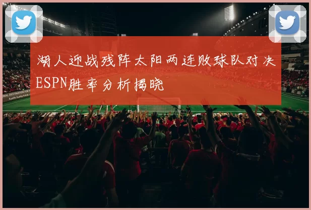 湖人迎战残阵太阳两连败球队对决ESPN胜率分析揭晓