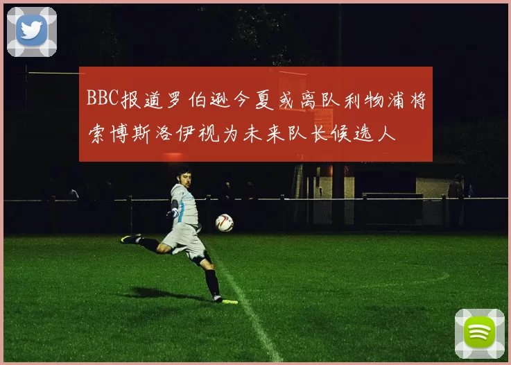 BBC报道罗伯逊今夏或离队利物浦将索博斯洛伊视为未来队长候选人