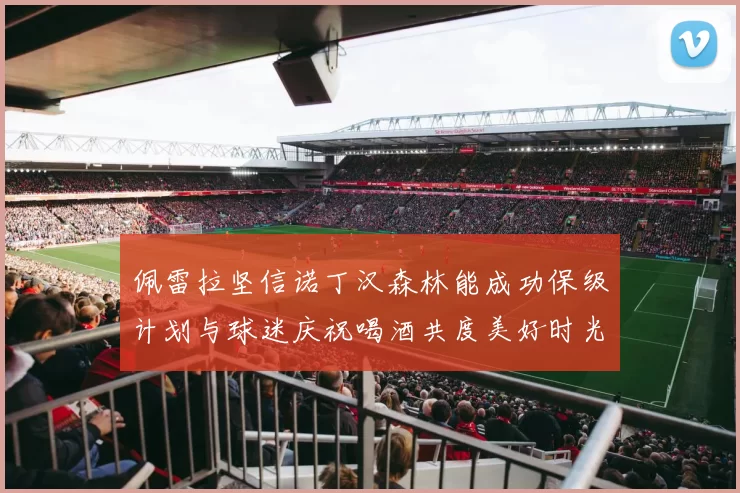 佩雷拉坚信诺丁汉森林能成功保级计划与球迷庆祝喝酒共度美好时光