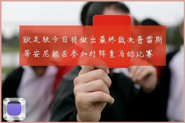 欧足联今日将做出最终裁决普雷斯蒂安尼能否参加对阵皇马的比赛