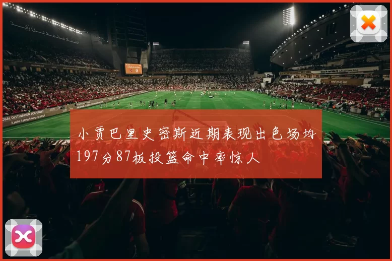 小贾巴里史密斯近期表现出色场均197分87板投篮命中率惊人