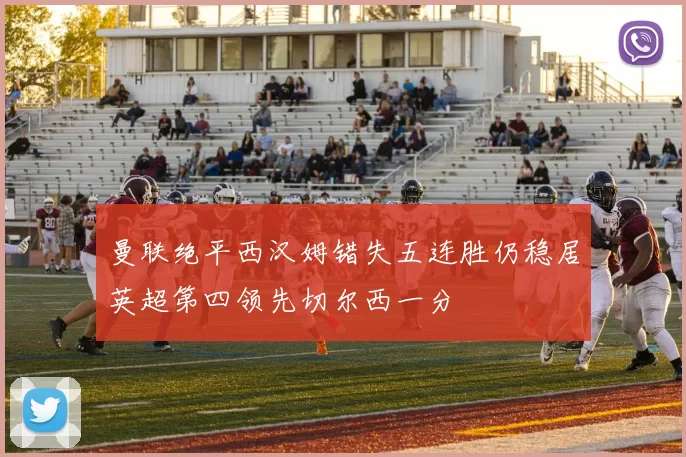 曼联绝平西汉姆错失五连胜仍稳居英超第四领先切尔西一分