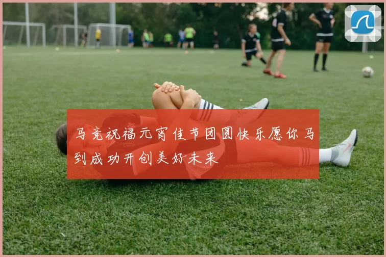 马竞祝福元宵佳节团圆快乐愿你马到成功开创美好未来