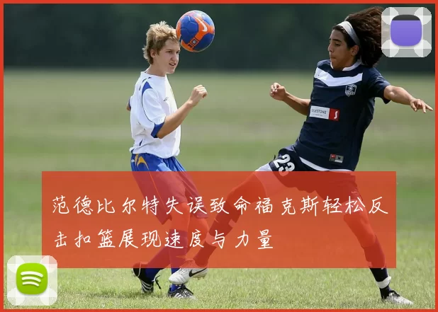 范德比尔特失误致命福克斯轻松反击扣篮展现速度与力量