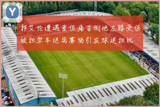 郭艾伦遭遇重伤痛苦倒地左膝受伤被担架车送离赛场引发球迷担忧