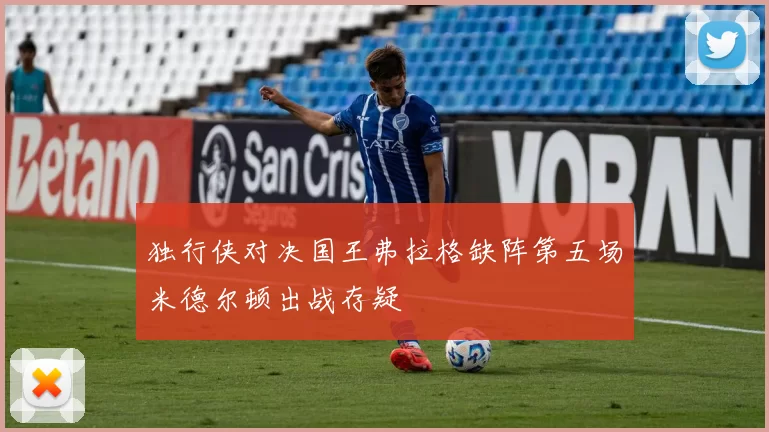 独行侠对决国王弗拉格缺阵第五场米德尔顿出战存疑
