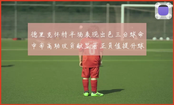 德里克怀特半场表现出色三分球命中率高助攻贡献显著正负值提升球队表现