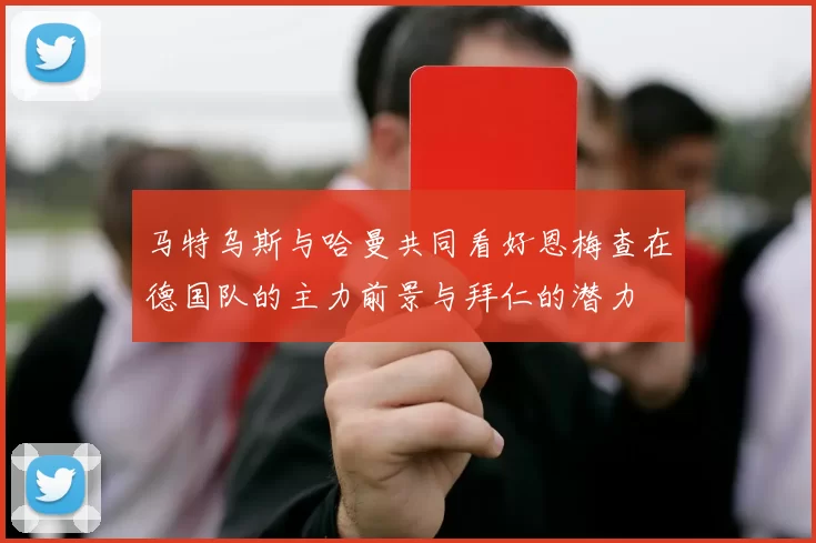 马特乌斯与哈曼共同看好恩梅查在德国队的主力前景与拜仁的潜力