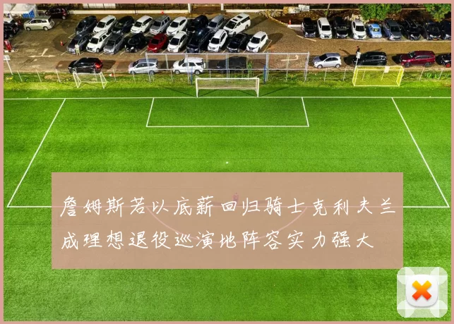 詹姆斯若以底薪回归骑士克利夫兰成理想退役巡演地阵容实力强大