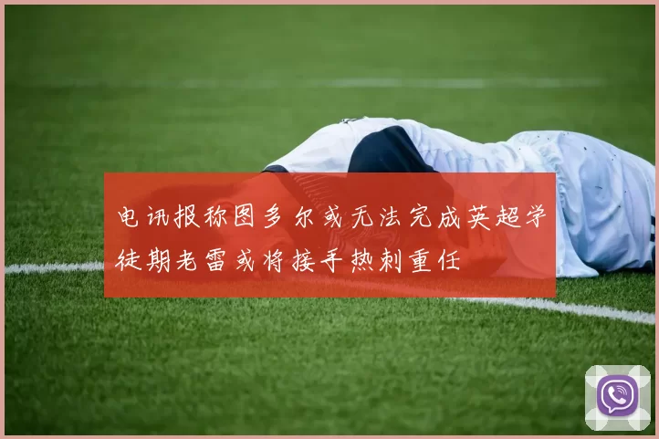 电讯报称图多尔或无法完成英超学徒期老雷或将接手热刺重任