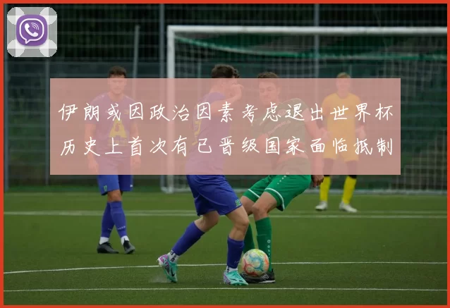 伊朗或因政治因素考虑退出世界杯历史上首次有已晋级国家面临抵制风险