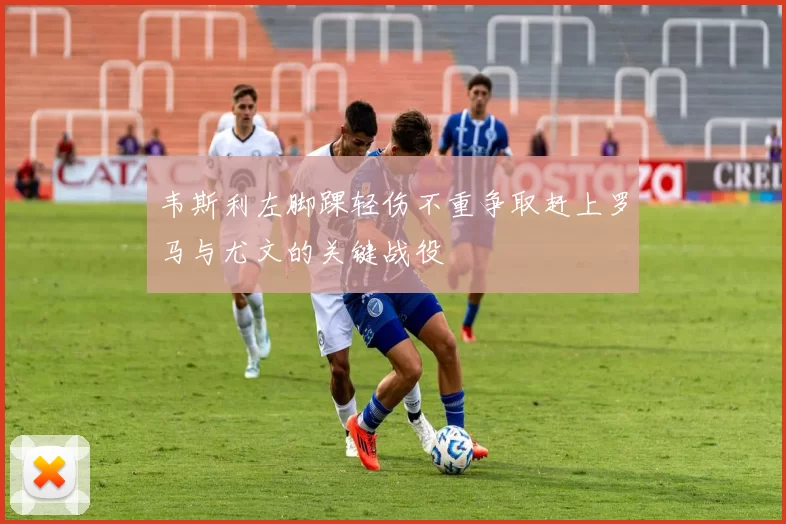 韦斯利左脚踝轻伤不重争取赶上罗马与尤文的关键战役